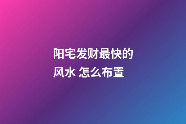 阳宅发财最快的风水 怎么布置